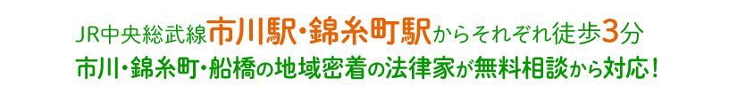 JR総武線 市川駅・錦糸町駅からそれぞれ徒歩3分 市川・錦糸町の地域密着の法律家が無料相談から対応！